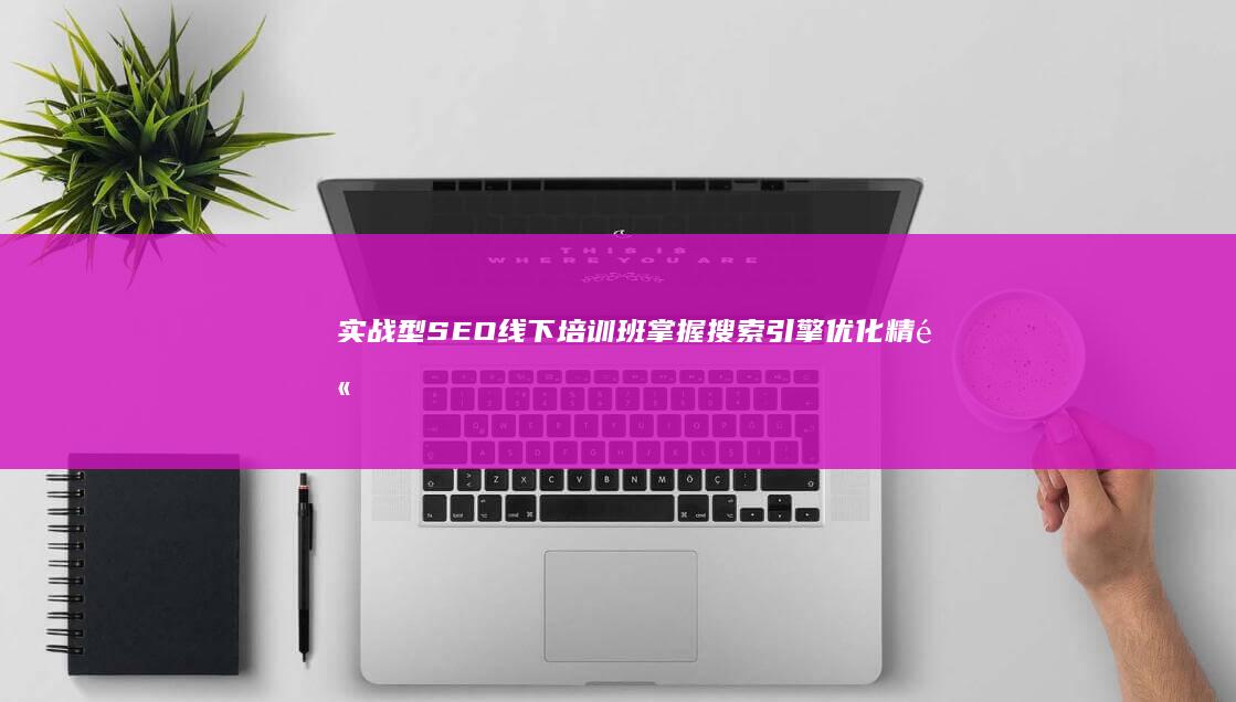 实战型SEO线下培训班：掌握搜索引擎优化精髓